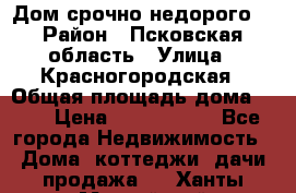 Дом срочно недорого! › Район ­ Псковская область › Улица ­ Красногородская › Общая площадь дома ­ 60 › Цена ­ 1 000 000 - Все города Недвижимость » Дома, коттеджи, дачи продажа   . Ханты-Мансийский